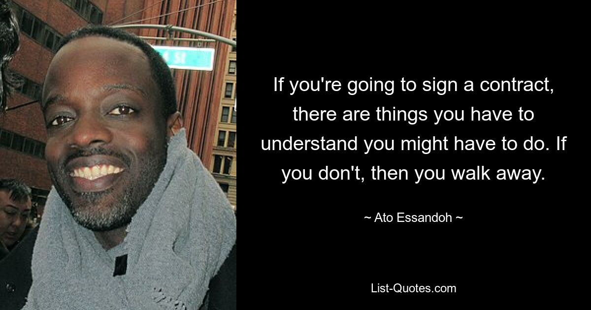 If you're going to sign a contract, there are things you have to understand you might have to do. If you don't, then you walk away. — © Ato Essandoh