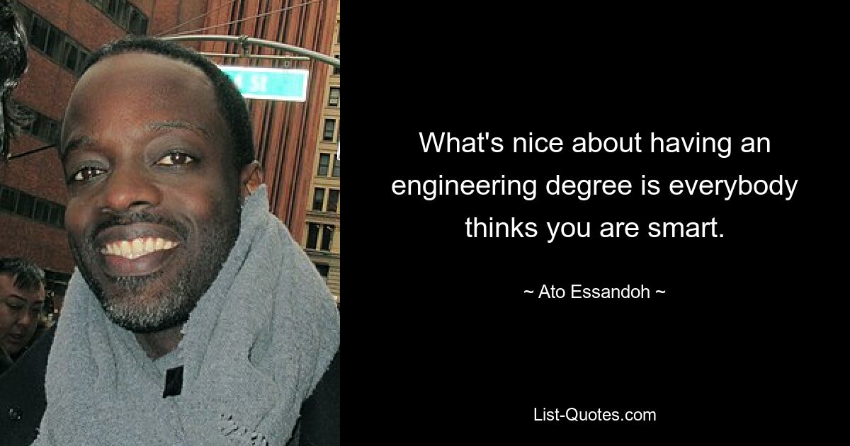 What's nice about having an engineering degree is everybody thinks you are smart. — © Ato Essandoh