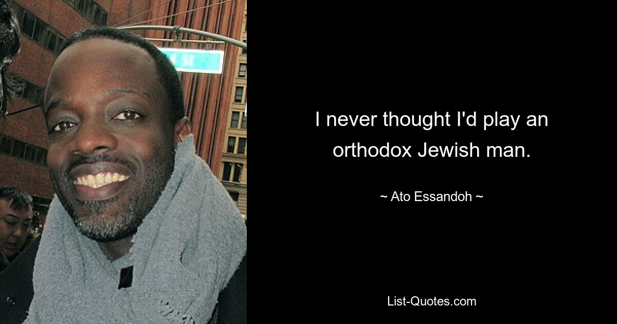 I never thought I'd play an orthodox Jewish man. — © Ato Essandoh