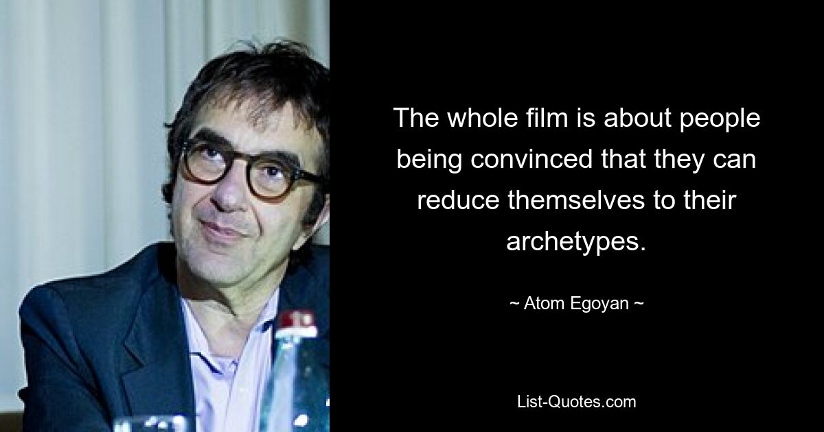 The whole film is about people being convinced that they can reduce themselves to their archetypes. — © Atom Egoyan