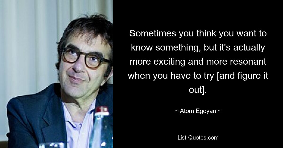 Sometimes you think you want to know something, but it's actually more exciting and more resonant when you have to try [and figure it out]. — © Atom Egoyan