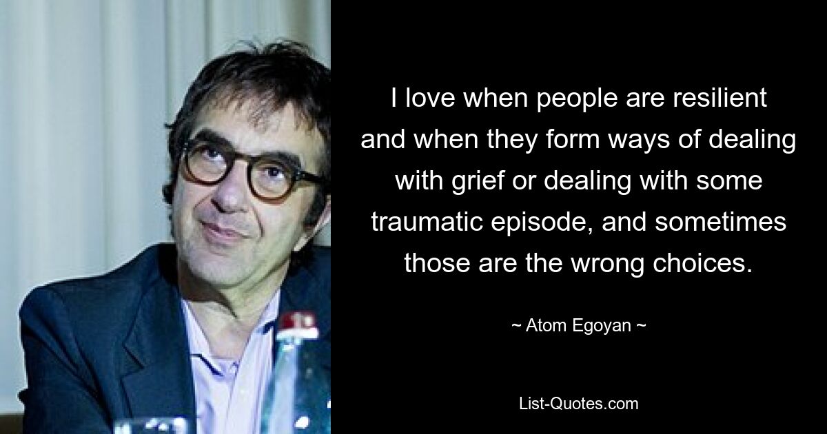 Ich liebe es, wenn Menschen belastbar sind und Wege finden, mit Trauer oder einer traumatischen Episode umzugehen, und manchmal sind das die falschen Entscheidungen. — © Atom Egoyan