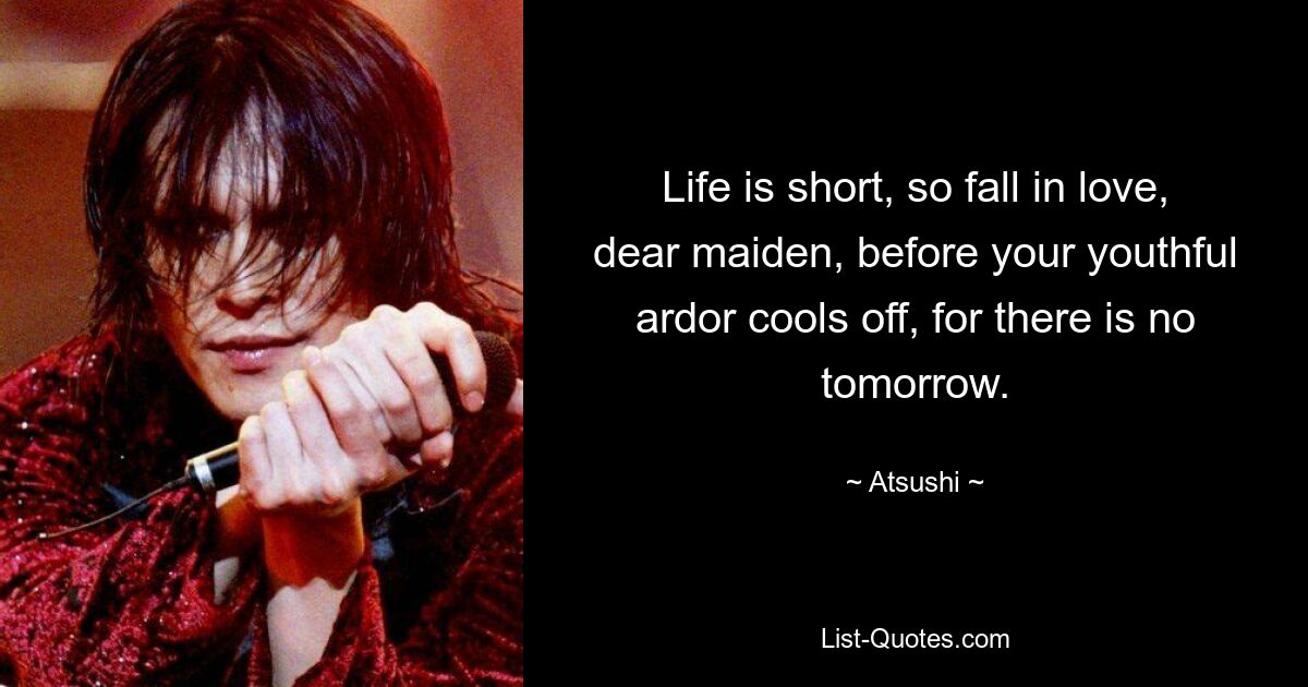 Life is short, so fall in love, dear maiden, before your youthful ardor cools off, for there is no tomorrow. — © Atsushi