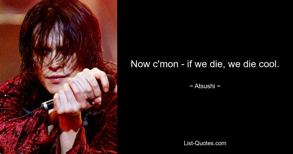 Now c'mon - if we die, we die cool. — © Atsushi