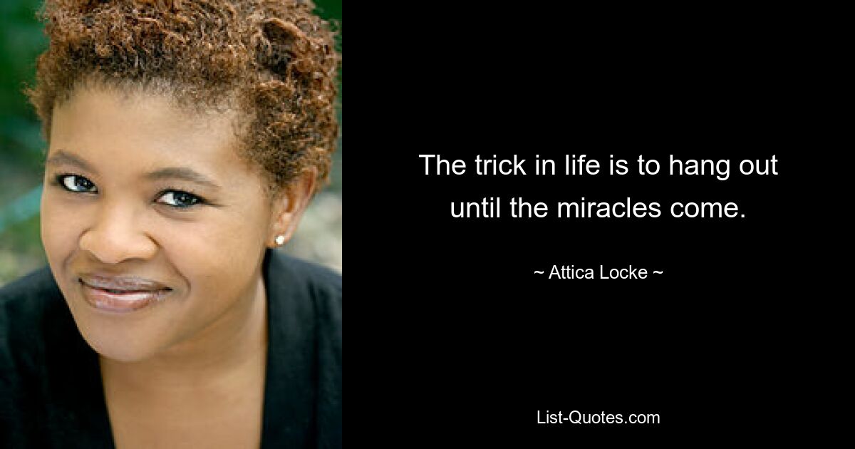 The trick in life is to hang out until the miracles come. — © Attica Locke