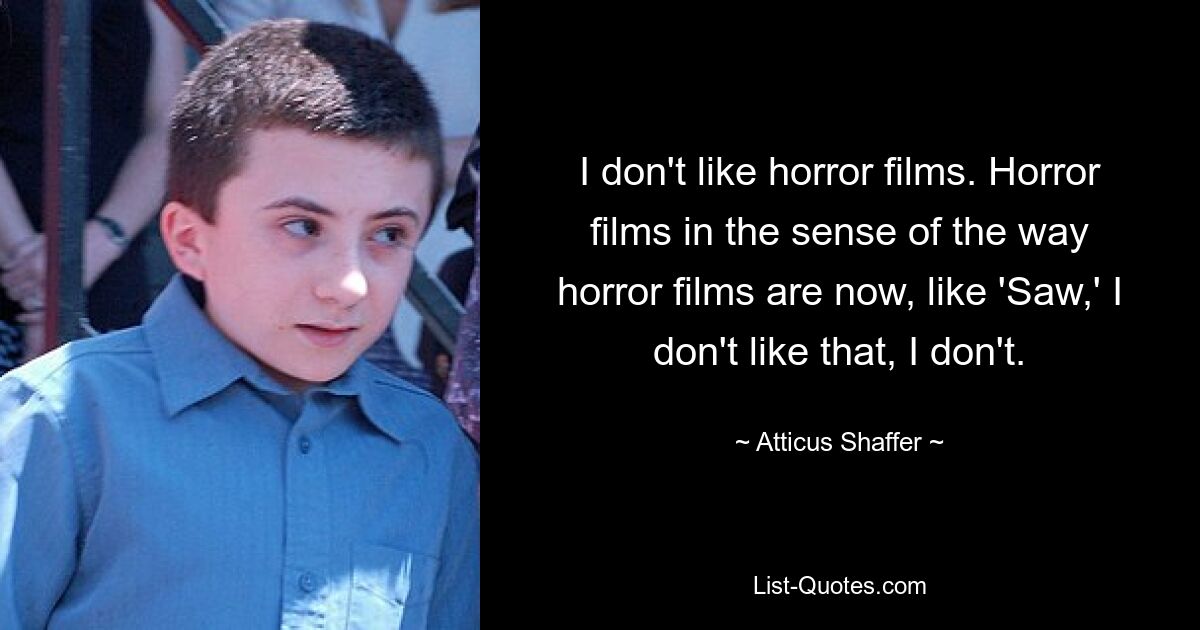 I don't like horror films. Horror films in the sense of the way horror films are now, like 'Saw,' I don't like that, I don't. — © Atticus Shaffer