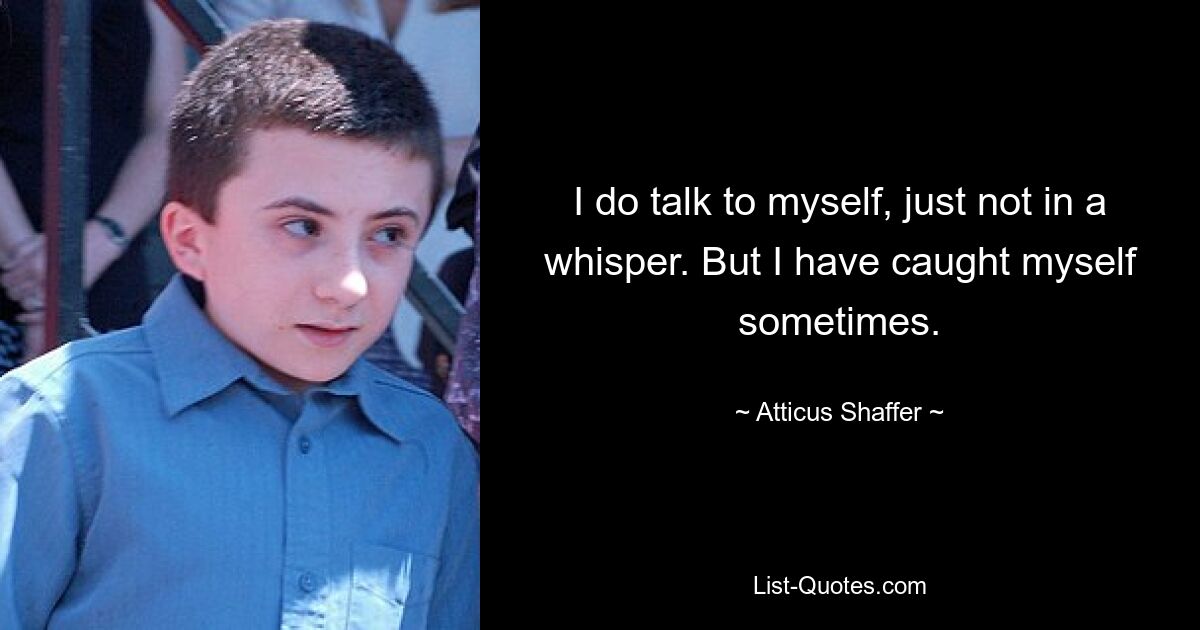 I do talk to myself, just not in a whisper. But I have caught myself sometimes. — © Atticus Shaffer