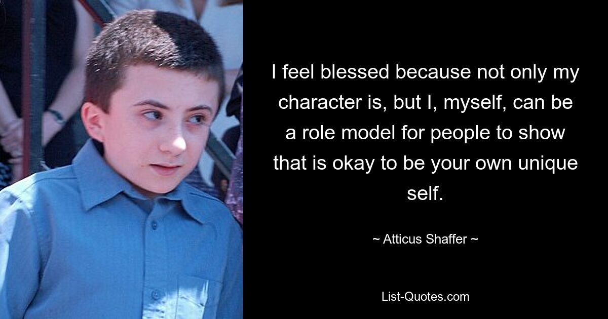 I feel blessed because not only my character is, but I, myself, can be a role model for people to show that is okay to be your own unique self. — © Atticus Shaffer