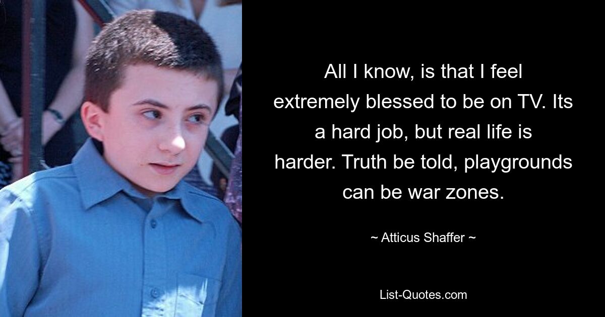 All I know, is that I feel extremely blessed to be on TV. Its a hard job, but real life is harder. Truth be told, playgrounds can be war zones. — © Atticus Shaffer