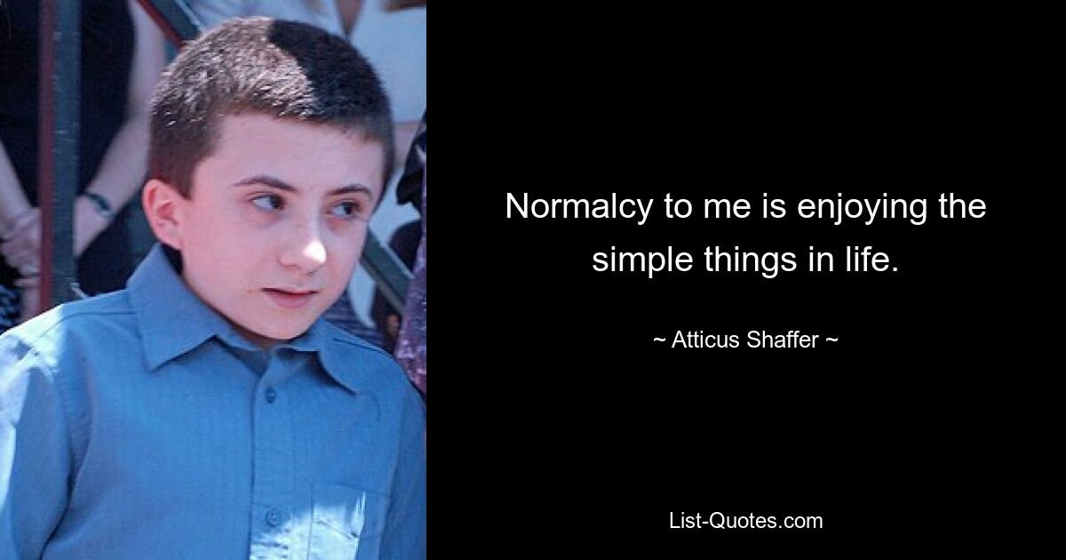 Normalcy to me is enjoying the simple things in life. — © Atticus Shaffer