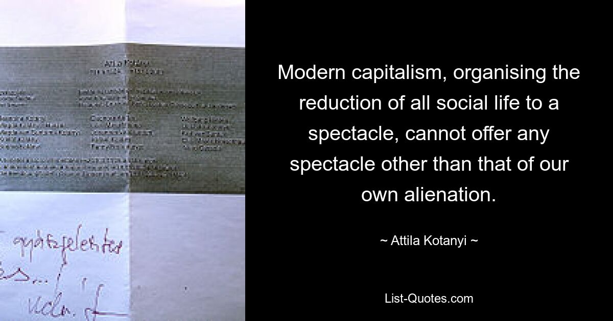 Modern capitalism, organising the reduction of all social life to a spectacle, cannot offer any spectacle other than that of our own alienation. — © Attila Kotanyi