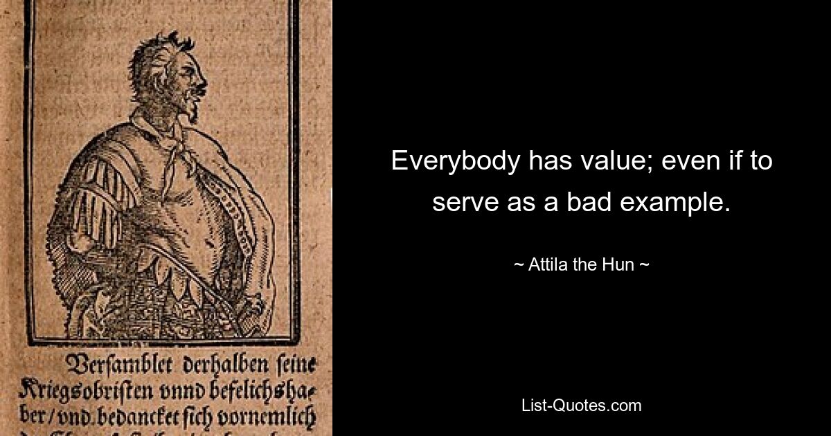 Everybody has value; even if to serve as a bad example. — © Attila the Hun