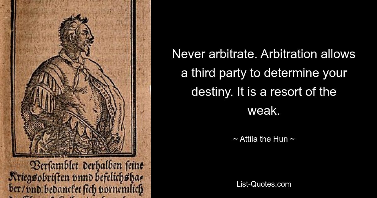 Never arbitrate. Arbitration allows a third party to determine your destiny. It is a resort of the weak. — © Attila the Hun