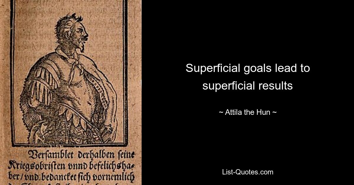 Superficial goals lead to superficial results — © Attila the Hun