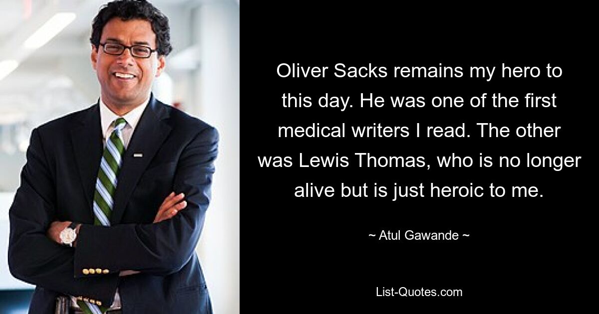 Oliver Sacks remains my hero to this day. He was one of the first medical writers I read. The other was Lewis Thomas, who is no longer alive but is just heroic to me. — © Atul Gawande