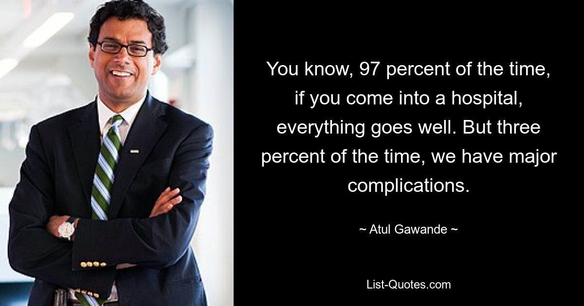 You know, 97 percent of the time, if you come into a hospital, everything goes well. But three percent of the time, we have major complications. — © Atul Gawande