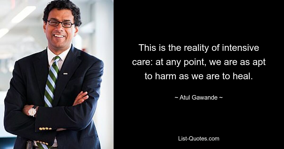 This is the reality of intensive care: at any point, we are as apt to harm as we are to heal. — © Atul Gawande