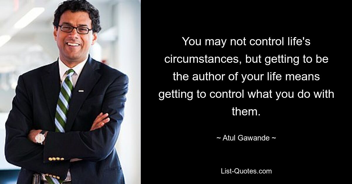 You may not control life's circumstances, but getting to be the author of your life means getting to control what you do with them. — © Atul Gawande