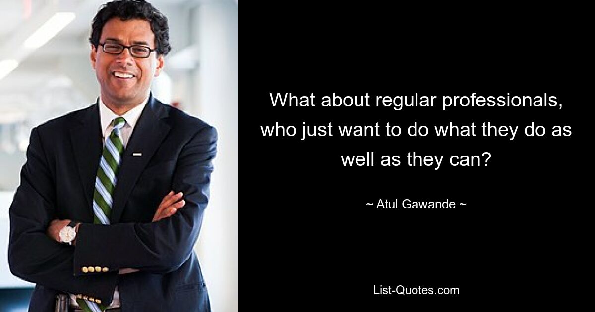 What about regular professionals, who just want to do what they do as well as they can? — © Atul Gawande