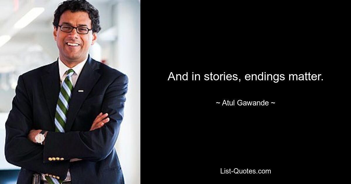 And in stories, endings matter. — © Atul Gawande