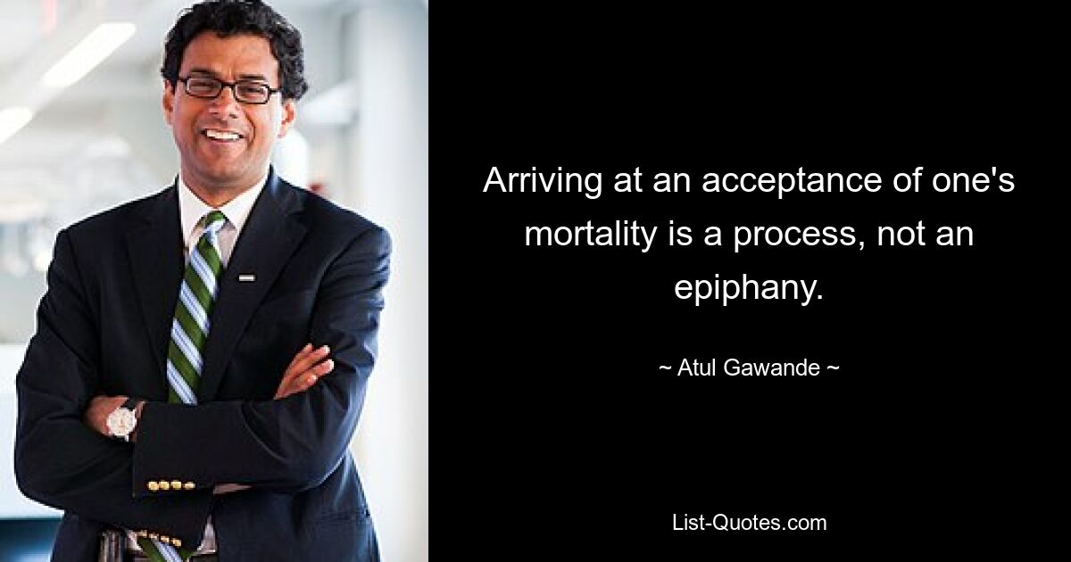 Arriving at an acceptance of one's mortality is a process, not an epiphany. — © Atul Gawande