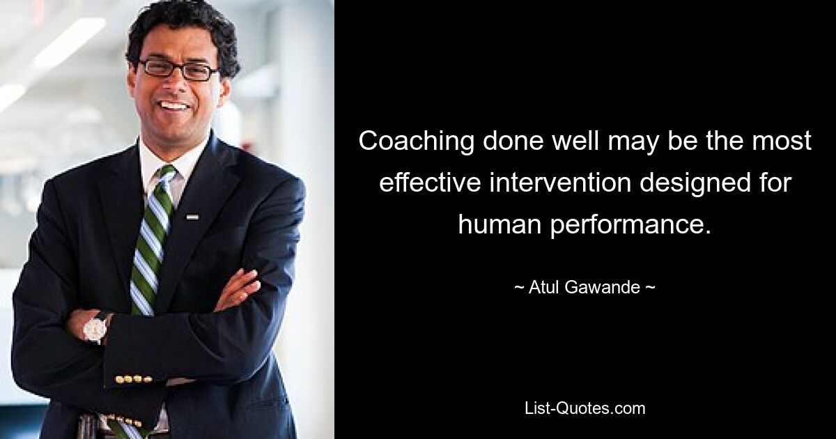 Coaching done well may be the most effective intervention designed for human performance. — © Atul Gawande