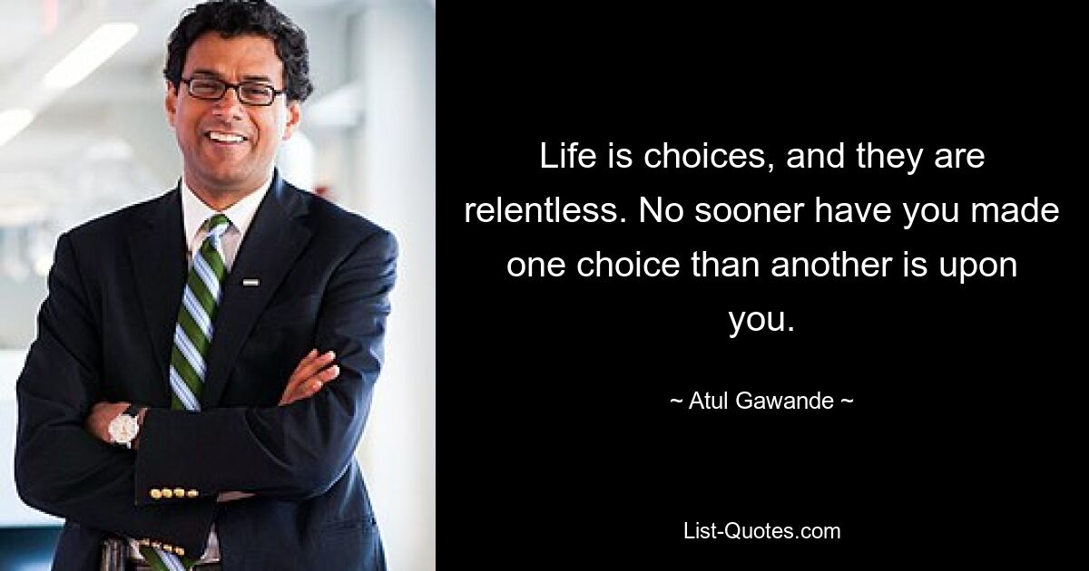 Das Leben besteht aus Entscheidungen, und sie sind unerbittlich. Kaum haben Sie eine Wahl getroffen, steht Ihnen schon die nächste bevor. — © Atul Gawande