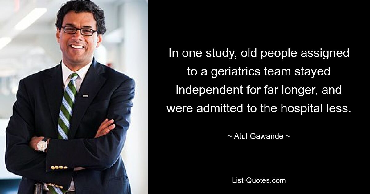 In one study, old people assigned to a geriatrics team stayed independent for far longer, and were admitted to the hospital less. — © Atul Gawande