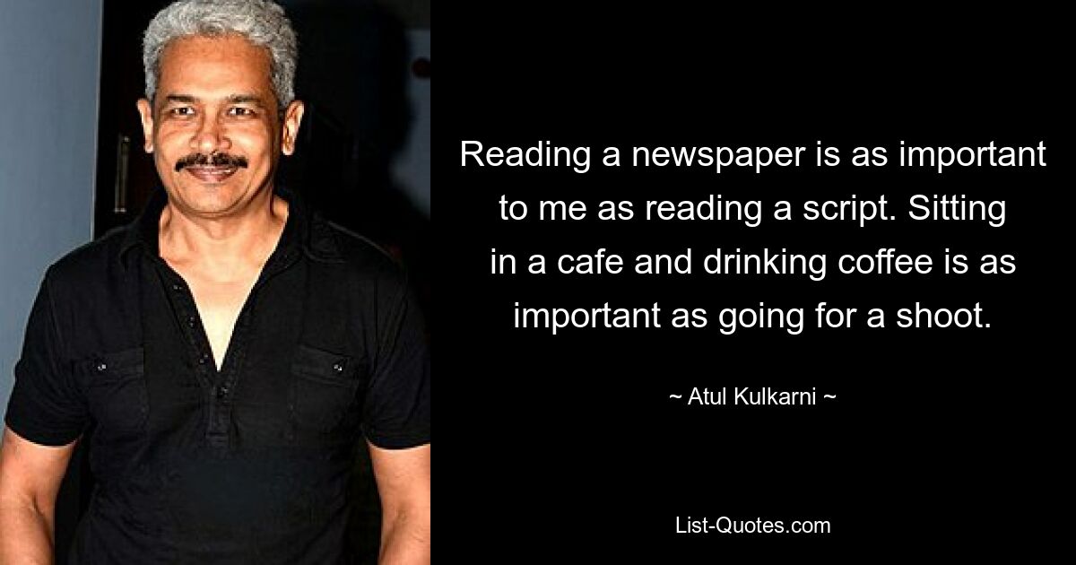 Reading a newspaper is as important to me as reading a script. Sitting in a cafe and drinking coffee is as important as going for a shoot. — © Atul Kulkarni