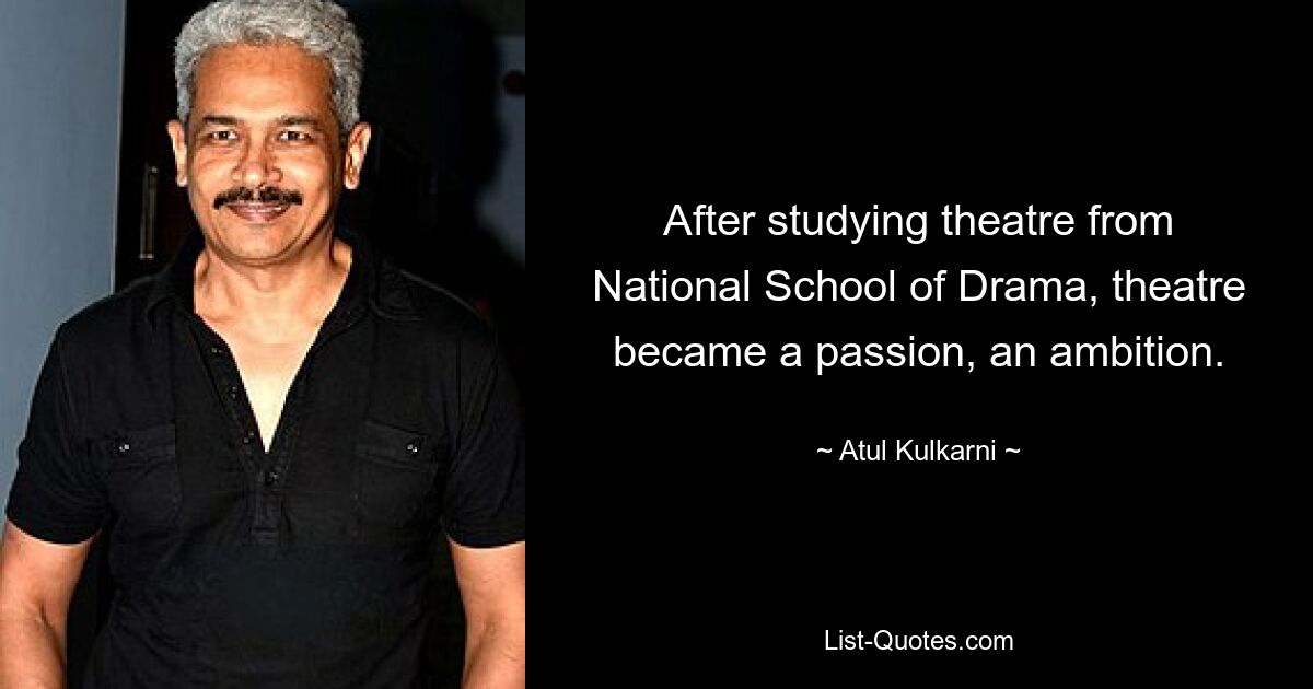 After studying theatre from National School of Drama, theatre became a passion, an ambition. — © Atul Kulkarni