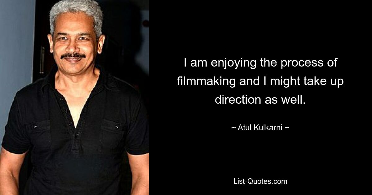 I am enjoying the process of filmmaking and I might take up direction as well. — © Atul Kulkarni