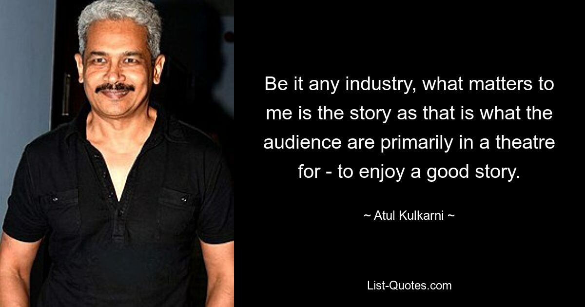 Be it any industry, what matters to me is the story as that is what the audience are primarily in a theatre for - to enjoy a good story. — © Atul Kulkarni