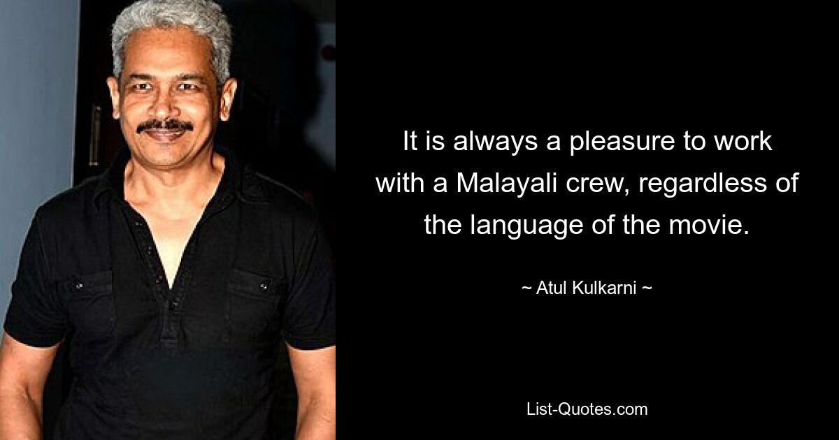 It is always a pleasure to work with a Malayali crew, regardless of the language of the movie. — © Atul Kulkarni