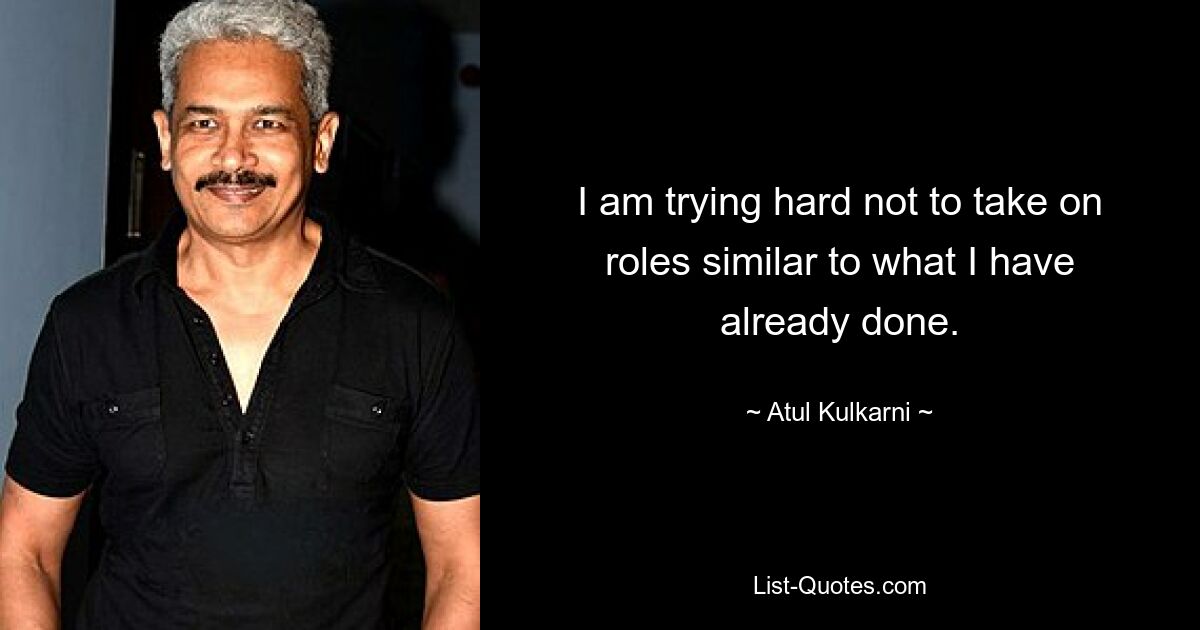 I am trying hard not to take on roles similar to what I have already done. — © Atul Kulkarni