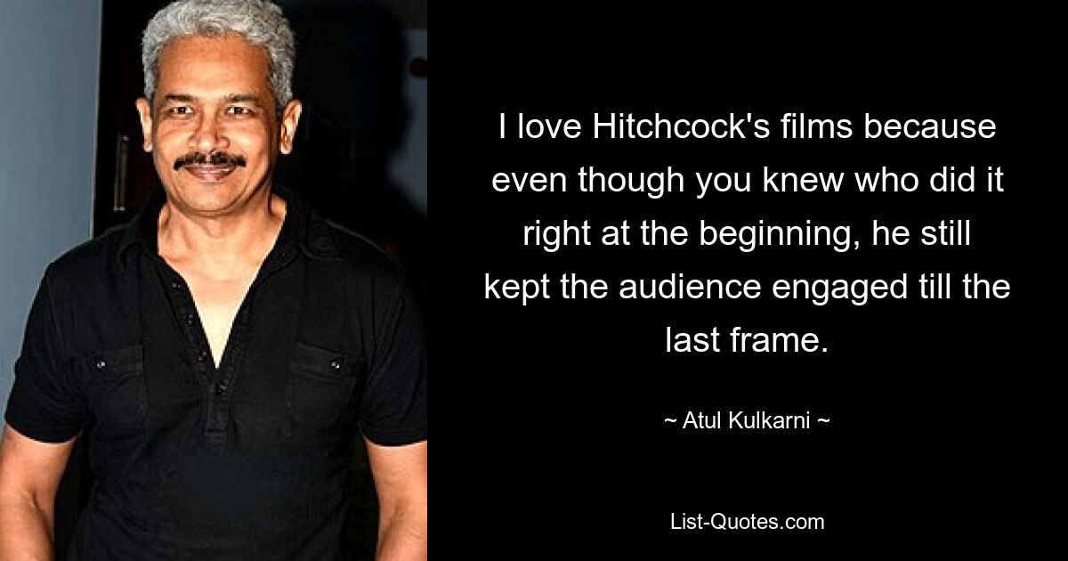 I love Hitchcock's films because even though you knew who did it right at the beginning, he still kept the audience engaged till the last frame. — © Atul Kulkarni