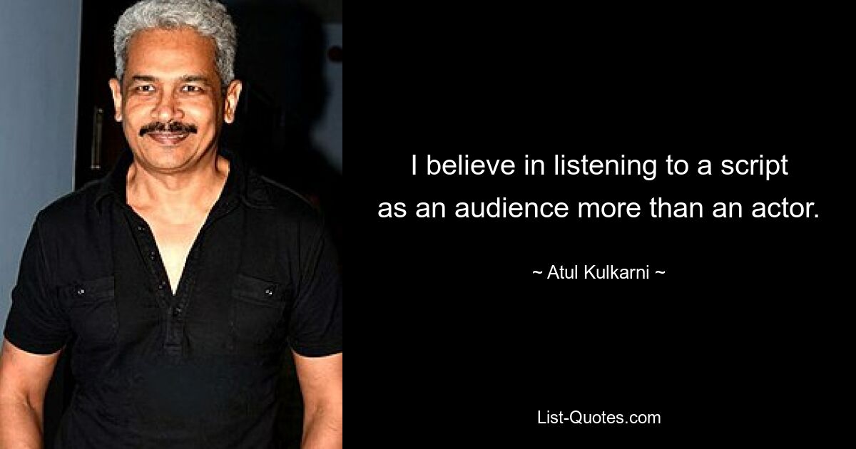 I believe in listening to a script as an audience more than an actor. — © Atul Kulkarni