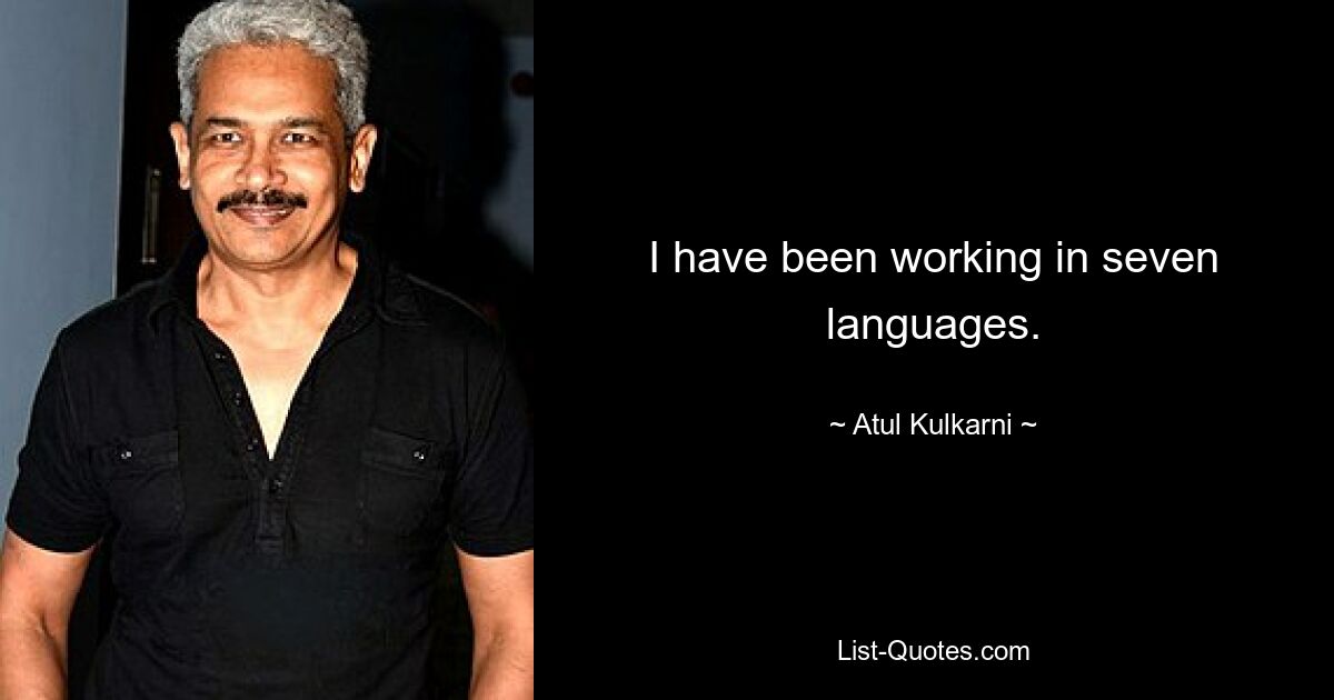 I have been working in seven languages. — © Atul Kulkarni