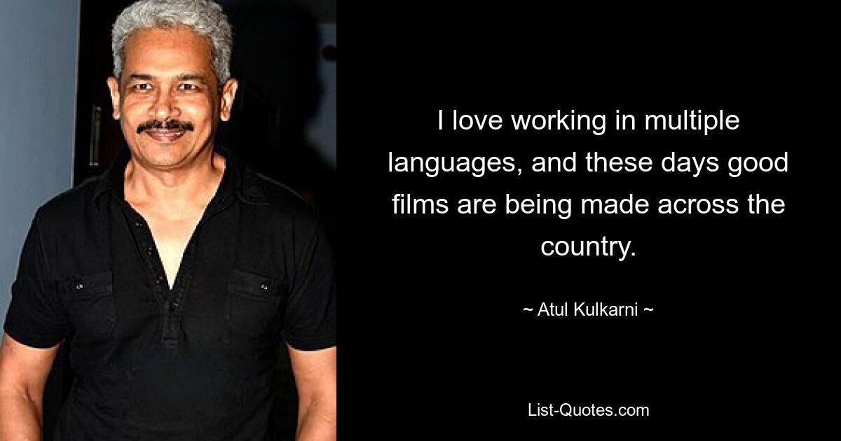 I love working in multiple languages, and these days good films are being made across the country. — © Atul Kulkarni