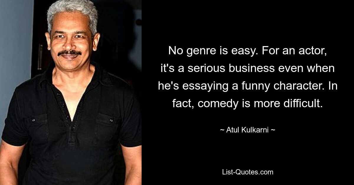 No genre is easy. For an actor, it's a serious business even when he's essaying a funny character. In fact, comedy is more difficult. — © Atul Kulkarni