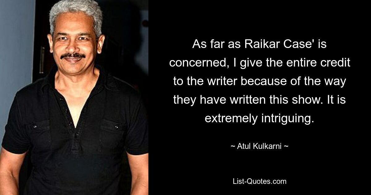 As far as Raikar Case' is concerned, I give the entire credit to the writer because of the way they have written this show. It is extremely intriguing. — © Atul Kulkarni