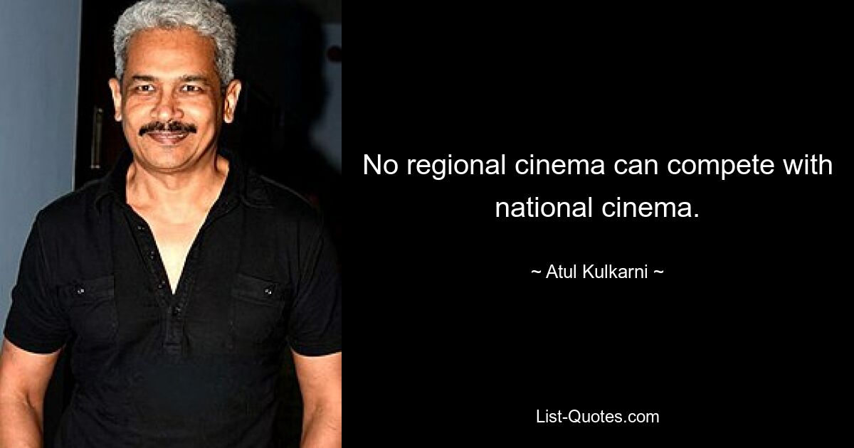 No regional cinema can compete with national cinema. — © Atul Kulkarni