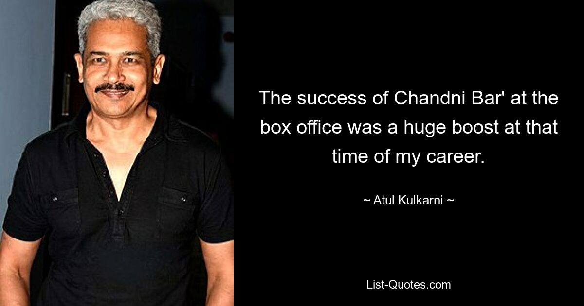 The success of Chandni Bar' at the box office was a huge boost at that time of my career. — © Atul Kulkarni