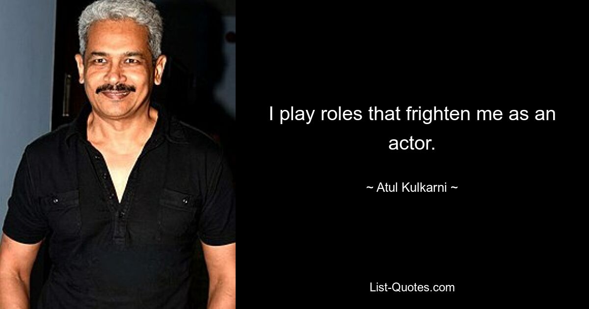 I play roles that frighten me as an actor. — © Atul Kulkarni