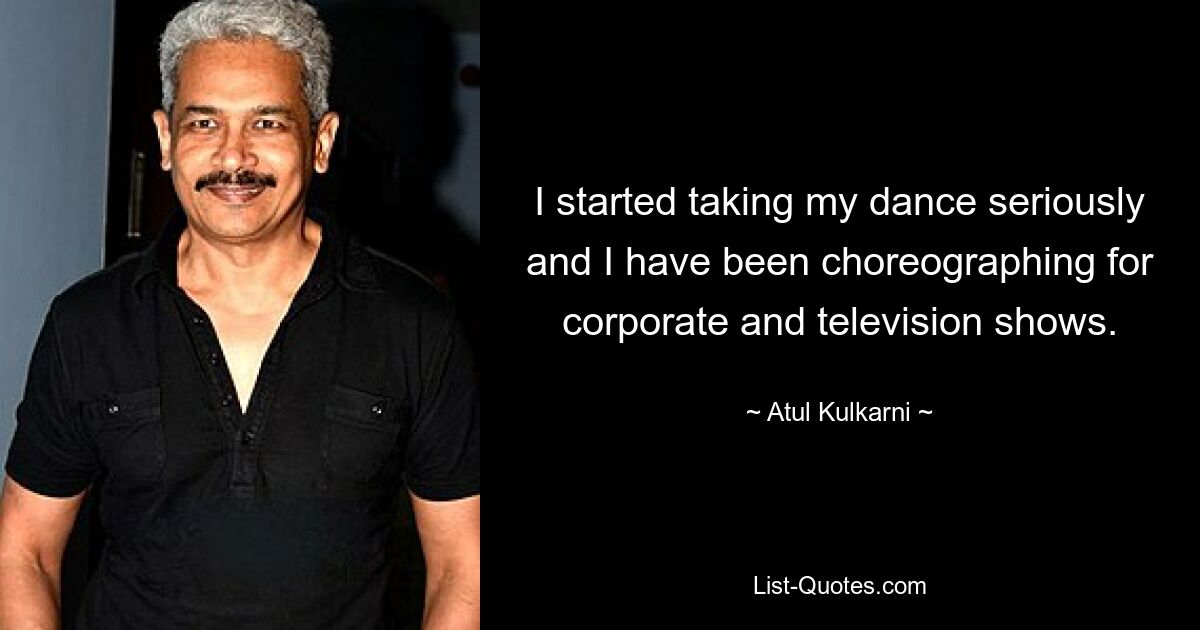 I started taking my dance seriously and I have been choreographing for corporate and television shows. — © Atul Kulkarni