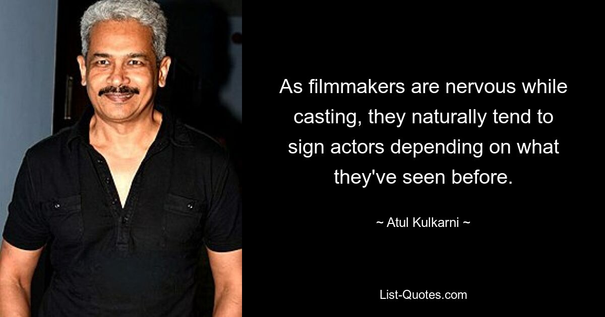 As filmmakers are nervous while casting, they naturally tend to sign actors depending on what they've seen before. — © Atul Kulkarni