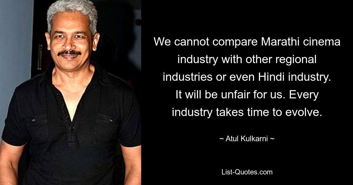 We cannot compare Marathi cinema industry with other regional industries or even Hindi industry. It will be unfair for us. Every industry takes time to evolve. — © Atul Kulkarni