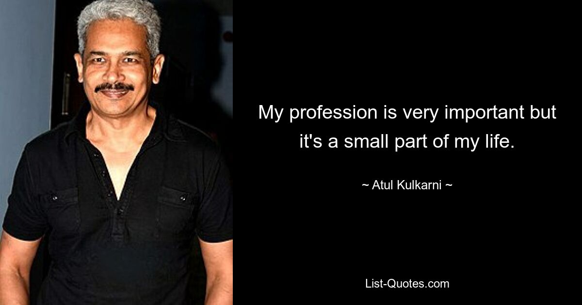 My profession is very important but it's a small part of my life. — © Atul Kulkarni