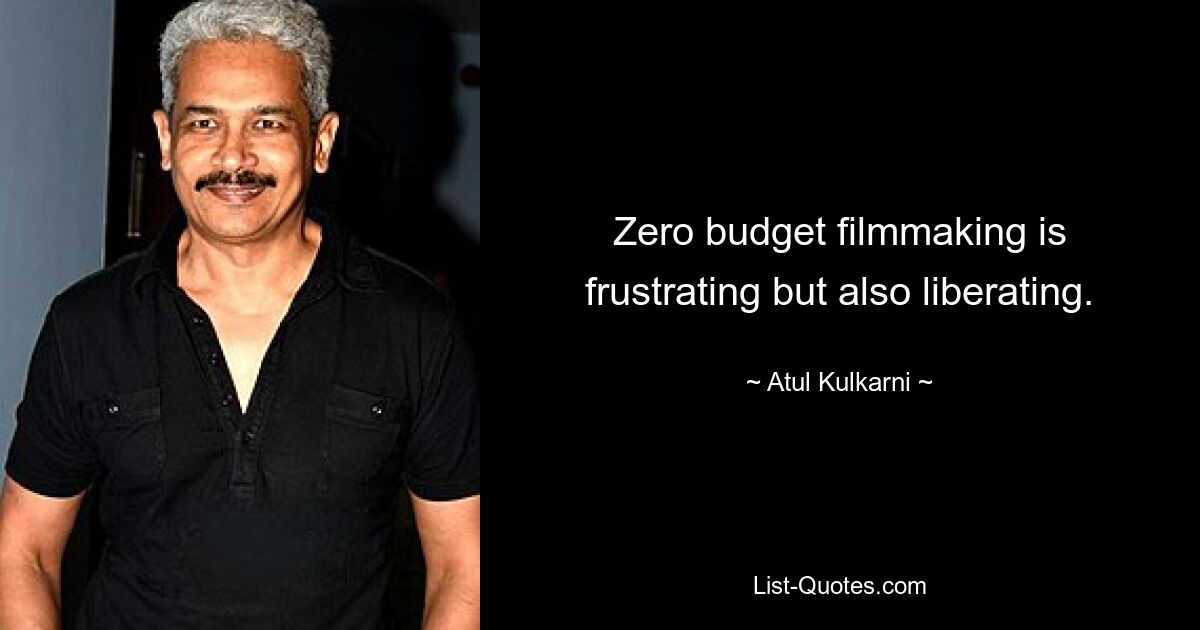 Zero budget filmmaking is frustrating but also liberating. — © Atul Kulkarni