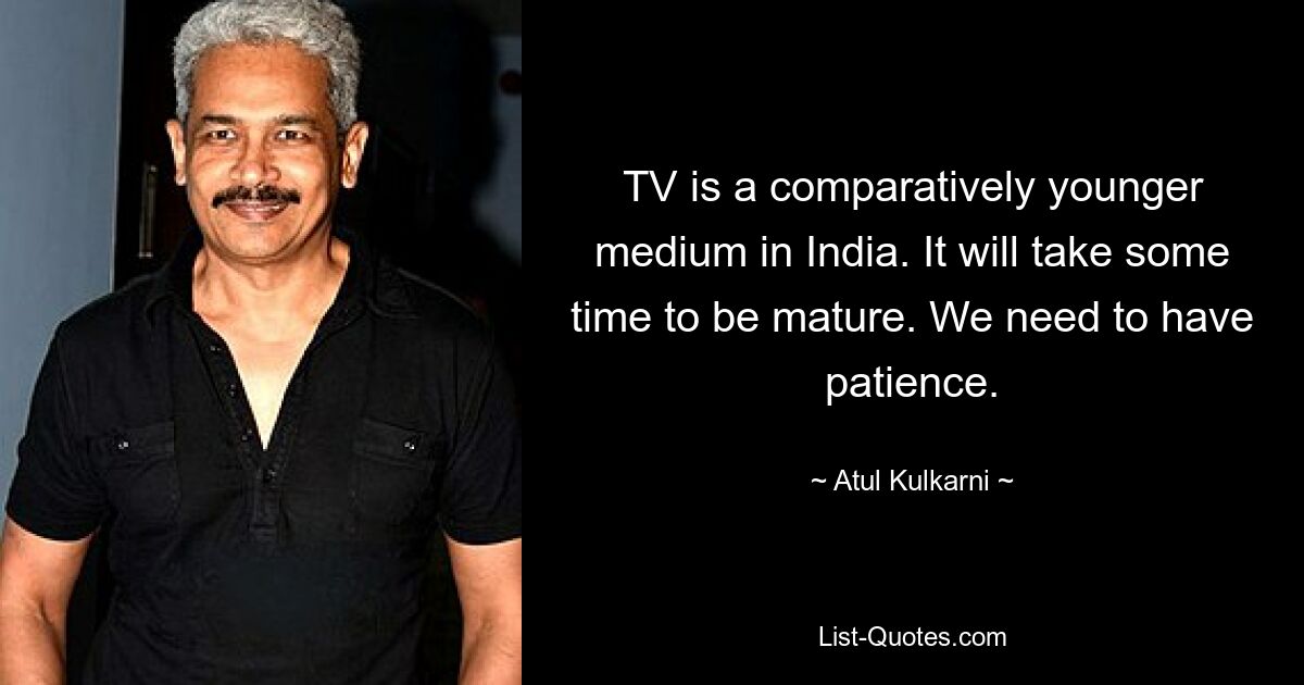 TV is a comparatively younger medium in India. It will take some time to be mature. We need to have patience. — © Atul Kulkarni