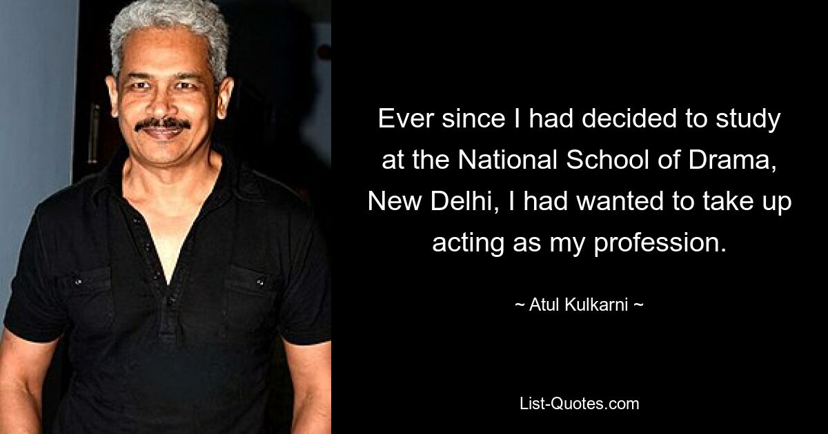 Ever since I had decided to study at the National School of Drama, New Delhi, I had wanted to take up acting as my profession. — © Atul Kulkarni